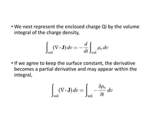 • We next represent the enclosed charge Qi by the volume
integral of the charge density,
• If we agree to keep the surface constant, the derivative
becomes a partial derivative and may appear within the
integral,
 