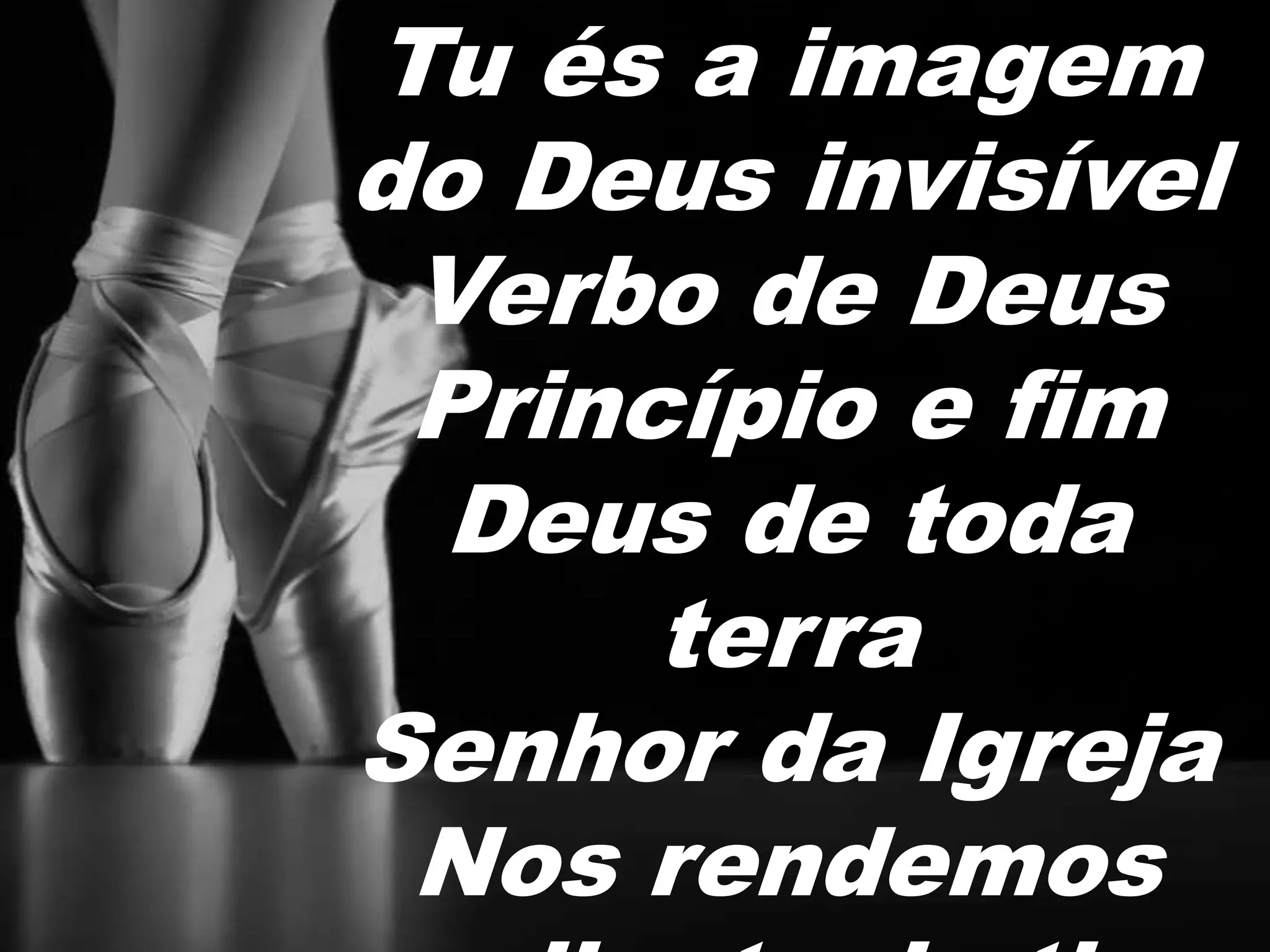 Tu és a imagem
do Deus invisível
Verbo de Deus
Princípio e fim
Deus de toda
terra
Senhor da Igreja
Nos rendemos
diante de ti