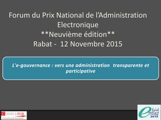 Forum du Prix National de l’Administration
Electronique
**Neuvième édition**
Rabat - 12 Novembre 2015
L'e-gouvernance : vers une administration transparente et
participative
 