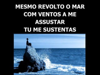 MESMO REVOLTO O MAR
COM VENTOS A ME
ASSUSTAR
TU ME SUSTENTAS
 