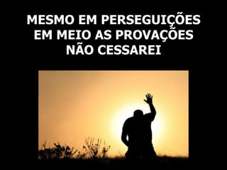 MESMO EM PERSEGUIÇÕES
EM MEIO AS PROVAÇÕES
NÃO CESSAREI
 