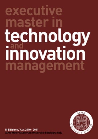 executive
master in
technology
 and
innovation
management



III Edizione / A.A. 2010 - 2011
Alma Mater Studiorum Università di Bolognain technology and innovation management
                                executive master Italy                              1
 