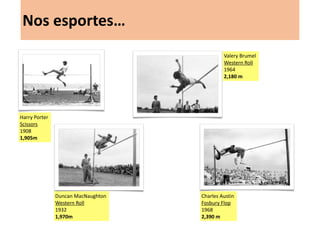 Nos esportes… 
Harry Porter 
Scissors 
1908 
1,905m 
Duncan MacNaughton 
Western Roll 
1932 
1,970m 
Valery Brumel 
Straddle 
1964 
2,180 m 
Charles Austin 
Fosbury Flop 
1996 
2,390 m  