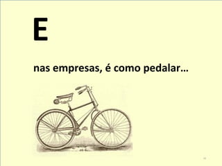 E 
nas empresas, é como pedalar… 
16  