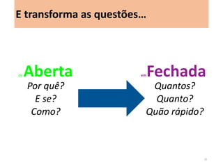 Por quê? 
E se? 
Como? 
de Aberta 
Quantos? 
Quando? 
Quão rápido? 
emFechada 
E transforma as questões… 
20  