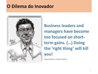 Business leaders and managers have become too focused on short- term gains. (…) Doing the ‘right thing’ will kill you! 
Clayton Christensen, Innovator’s Dilemma. 
O Dilema do Inovador 
32  