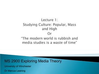 Lecture 1: Studying Culture: Popular, Mass and High Or “ The modern world is rubbish and media studies is a waste of time” MS 2900 Exploring Media Theory University of Winchester Dr Marcus Leaning 