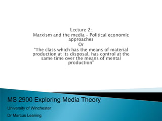 Lecture 2: Marxism and the media – Political economic approaches Or “The class which has the means of material production at its disposal, has control at the same time over the means of mental production” MS 2900 Exploring Media Theory University of Winchester Dr Marcus Leaning 