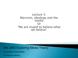 Lecture 3:
                  Marxism, ideology and the
                            media
                              Or
                “We are stupid to believe what
                         we believe”




MS 2900 Exploring Media Theory
University of Winchester
Dr Marcus Leaning
 