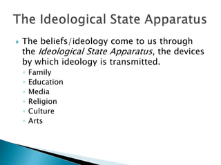    The beliefs/ideology come to us through
    the Ideological State Apparatus, the devices
    by which ideology is transmitted.
    ◦   Family
    ◦   Education
    ◦   Media
    ◦   Religion
    ◦   Culture
    ◦   Arts
 