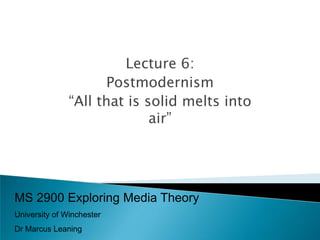 Lecture 6:
                     Postmodernism
               “All that is solid melts into
                             air”




MS 2900 Exploring Media Theory
University of Winchester
Dr Marcus Leaning
 