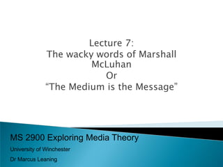 Lecture 7:
              The wacky words of Marshall
                       McLuhan
                           Or
              “The Medium is the Message”




MS 2900 Exploring Media Theory
University of Winchester
Dr Marcus Leaning
 