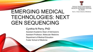 EMERGING MEDICAL
TECHNOLOGIES: NEXT
GEN SEQUENCING
Cynthia N Perry, PhD
Assistant Academic Dean of Admissions
Assistant Professor, Molecular Medicine
Department of Medical Education
Foster School of Medicine
 