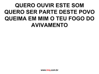 QUERO OUVIR ESTE SOM QUERO SER PARTE DESTE POVO QUEIMA EM MIM O TEU FOGO DO AVIVAMENTO www. imq .com.br 