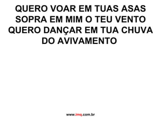 QUERO VOAR EM TUAS ASAS SOPRA EM MIM O TEU VENTO QUERO DANÇAR EM TUA CHUVA DO AVIVAMENTO   www. imq .com.br 