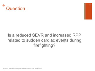 + 
Question 
Is a reduced SEVR and increased RPP 
related to sudden cardiac events during 
firefighting? 
Watford, Herbert - Firefighter Resuscitation - EM Today 2014 
27 
 