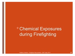 +Chemical Exposures 
during Firefighting 
Watford, Herbert - Firefighter Resuscitation - EM Today 2014 37 
 