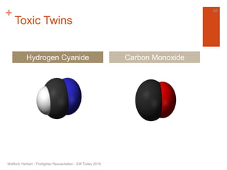 + 
Toxic Twins 
Hydrogen Cyanide Carbon Monoxide 
Watford, Herbert - Firefighter Resuscitation - EM Today 2014 
40 
 