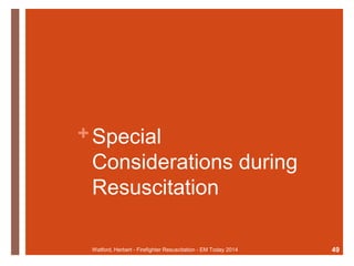 + Special 
Considerations during 
Resuscitation 
Watford, Herbert - Firefighter Resuscitation - EM Today 2014 49 
 