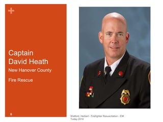 + 
Captain 
David Heath 
New Hanover County 
Fire Rescue 
Watford, Herbert - Firefighter Resuscitation - EM 
Today 2014 
8 
 
