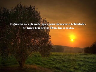 E guarda a certeza de que, para alcançara felicidade,E guarda a certeza de que, para alcançara felicidade,
se fazes teu dever, Deus faz o resto.se fazes teu dever, Deus faz o resto.
 