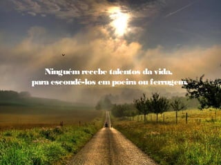 Ninguémrecebe talentos da vida,
para escondê-los empoeira ou ferrugem.
 