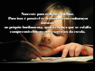 Nasceste para realizaro melhor.Nasceste para realizaro melhor.
Para isso é possível te defrontes comembaraçosPara isso é possível te defrontes comembaraços
naturaisnaturais
ao próprio burilamento, qual a criança que se esfalfaao próprio burilamento, qual a criança que se esfalfa
compreensivelmente nos exercícios da escola.compreensivelmente nos exercícios da escola.
 