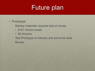 Future plan
• Prototype
• Startup materials requires lots of money
• $197.18/both sheets
• $6.20/pants

• Test Prototype in industry and personal wear
• Revise

 