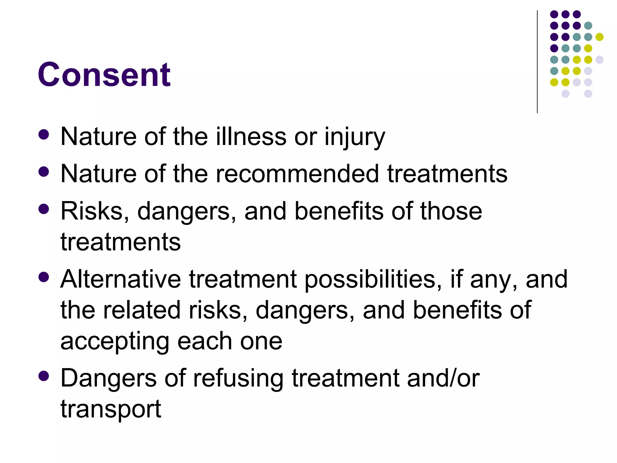Consent Nature of the illness or injury Nature of the recommended treatments Risks, dangers, and benefits of those treatments Alternative treatment possibilities, if any, and the related risks, dangers, and benefits of accepting each one Dangers of refusing treatment and/or transport 