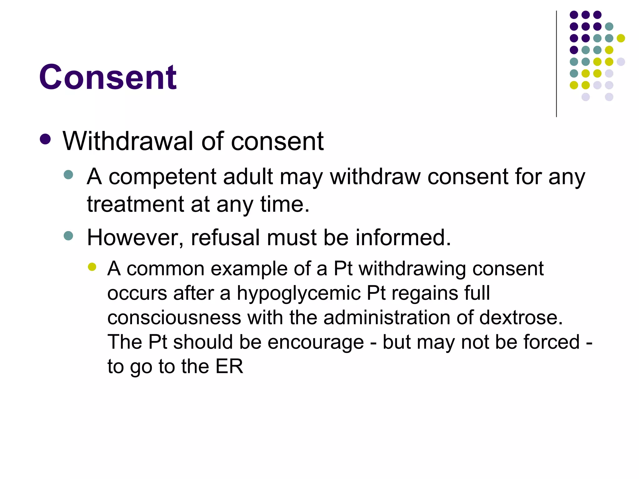 Consent Withdrawal of consent A competent adult may withdraw consent for any treatment at any time. However, refusal must be informed. A common example of a Pt withdrawing consent occurs after a hypoglycemic Pt regains full consciousness with the administration of dextrose.  The Pt should be encourage - but may not be forced - to go to the ER 