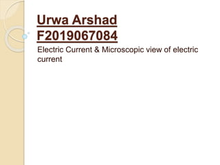 Urwa Arshad
F2019067084
Electric Current & Microscopic view of electric
current
 