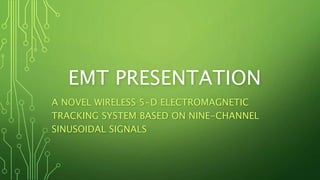 EMT PRESENTATION
A NOVEL WIRELESS 5-D ELECTROMAGNETIC
TRACKING SYSTEM BASED ON NINE-CHANNEL
SINUSOIDAL SIGNALS
 