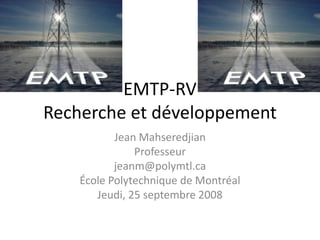 EMTP‐RV
Recherche et développement
           Jean Mahseredjian
               Professeur
           jeanm@polymtl.ca
    École Polytechnique de Montréal
       Jeudi, 25 septembre 2008
 