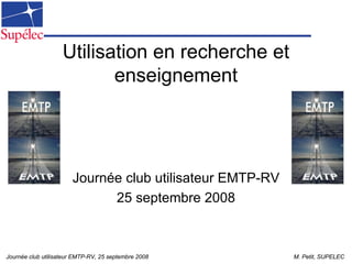 Utilisation en recherche et
                           enseignement




                       Journée club utilisateur EMTP-RV
                             25 septembre 2008



Journée club utilisateur EMTP-RV, 25 septembre 2008       M. Petit, SUPELEC
 