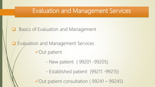 Evaluation and Management Services
 Basics of Evaluation and Management
 Evaluation and Management Services
Out patient
- New patient ( 99201 -99205)
- Established patient (99211 -99215)
Out patient consultation ( 99241 – 99245)
 