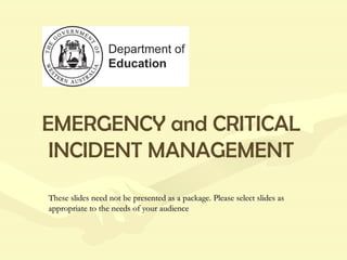 EMERGENCY and CRITICAL INCIDENT MANAGEMENT These slides need not be presented as a package. Please select slides as appropriate to the needs of your audience 