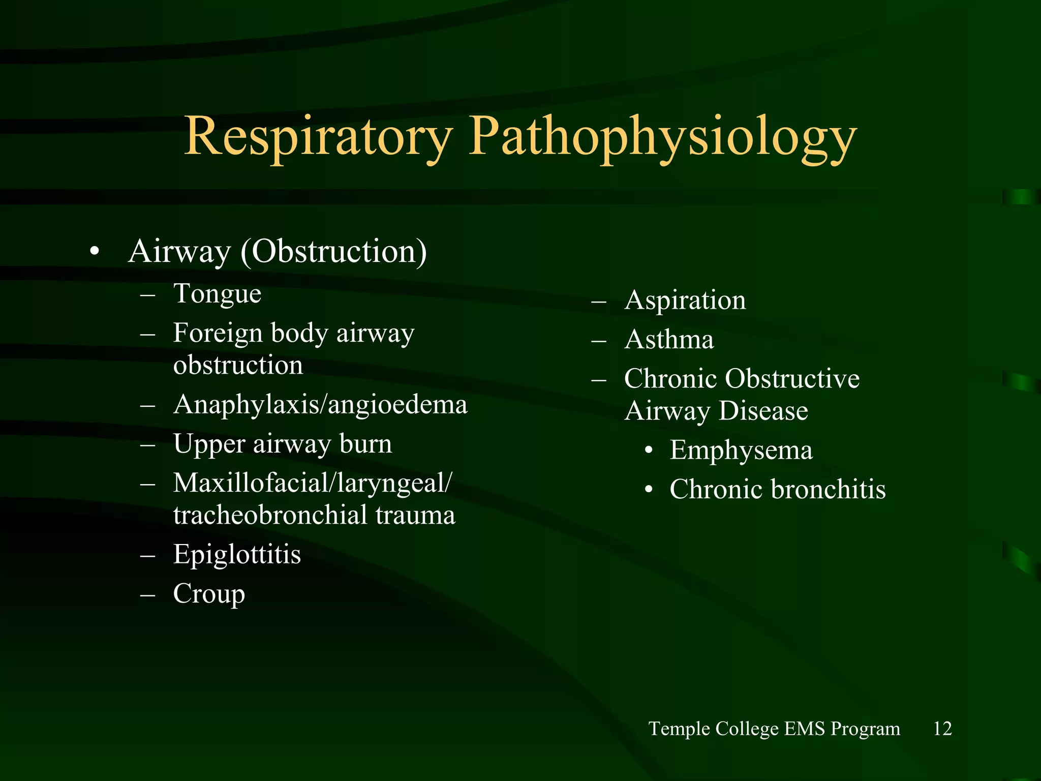 Respiratory Pathophysiology Airway (Obstruction) Tongue Foreign body airway obstruction Anaphylaxis/angioedema Upper airway burn Maxillofacial/laryngeal/ tracheobronchial trauma Epiglottitis Croup Aspiration Asthma Chronic Obstructive Airway Disease Emphysema Chronic bronchitis 