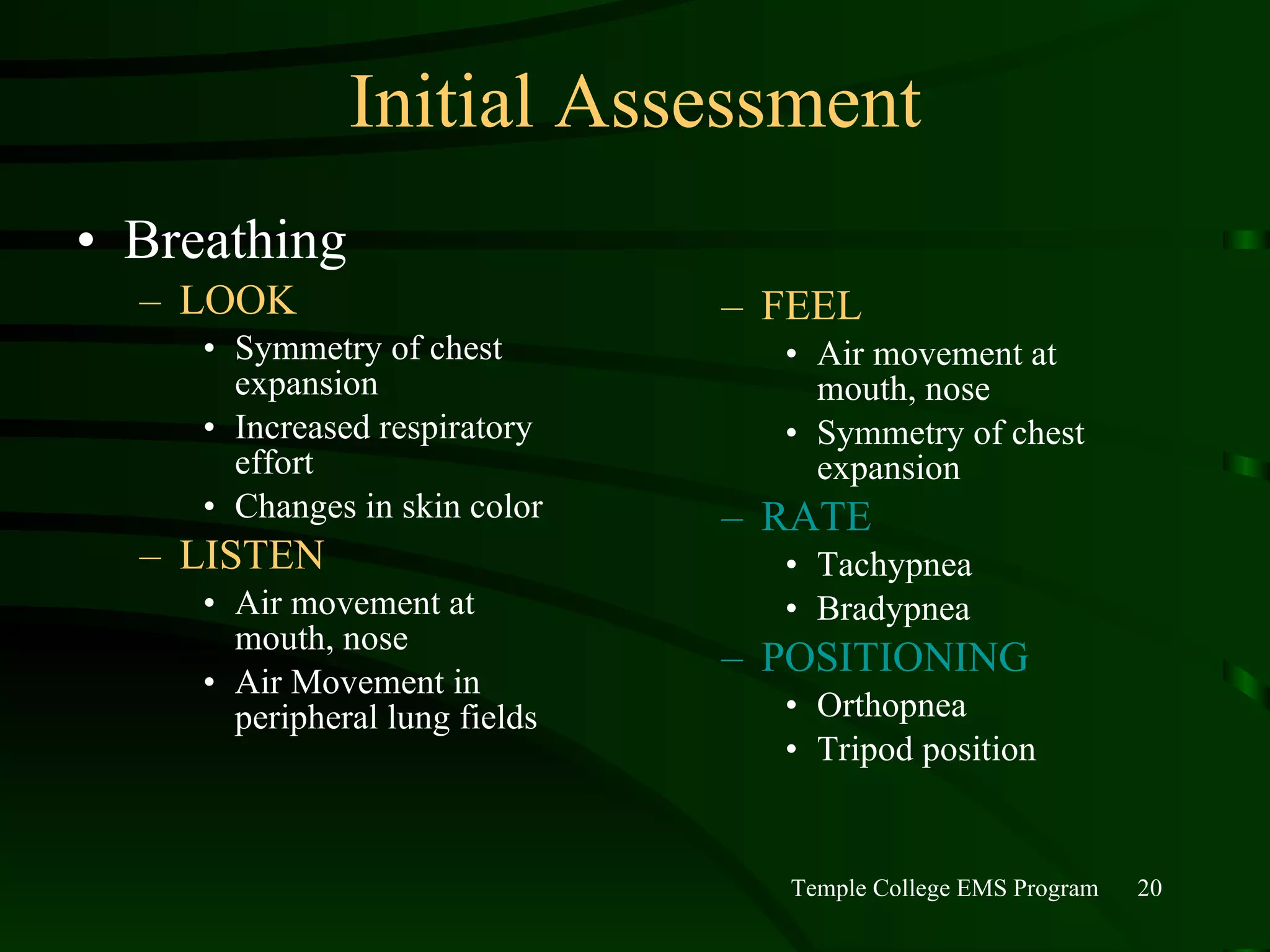 Initial Assessment Breathing LOOK Symmetry of chest expansion Increased respiratory effort Changes in skin color LISTEN Air movement at mouth, nose Air Movement in peripheral lung fields FEEL Air movement at mouth, nose Symmetry of chest expansion RATE Tachypnea Bradypnea POSITIONING Orthopnea Tripod position 