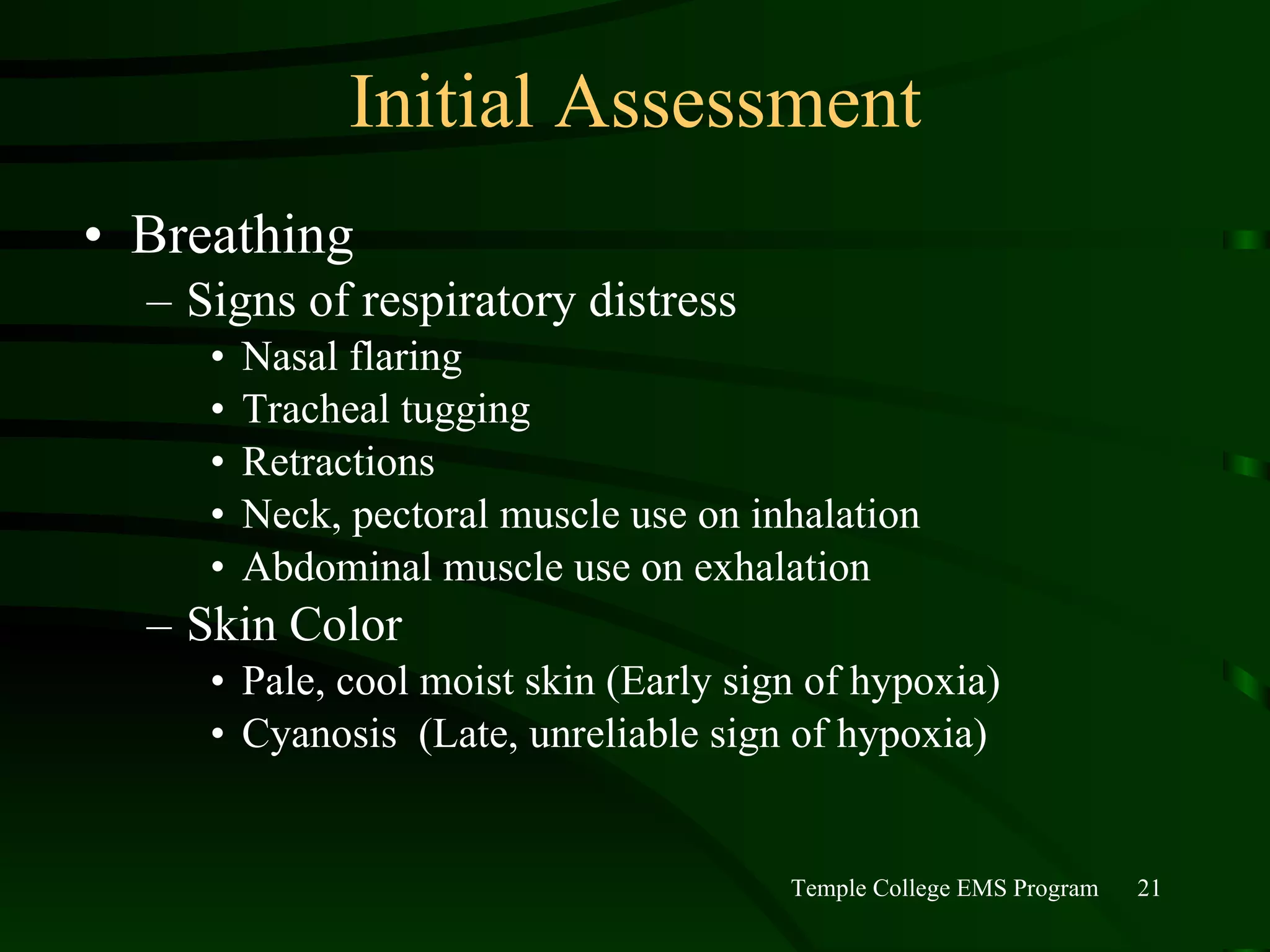 Initial Assessment Breathing Signs of respiratory distress Nasal flaring Tracheal tugging Retractions Neck, pectoral muscle use on inhalation Abdominal muscle use on exhalation Skin Color Pale, cool moist skin (Early sign of hypoxia) Cyanosis  (Late, unreliable sign of hypoxia) 