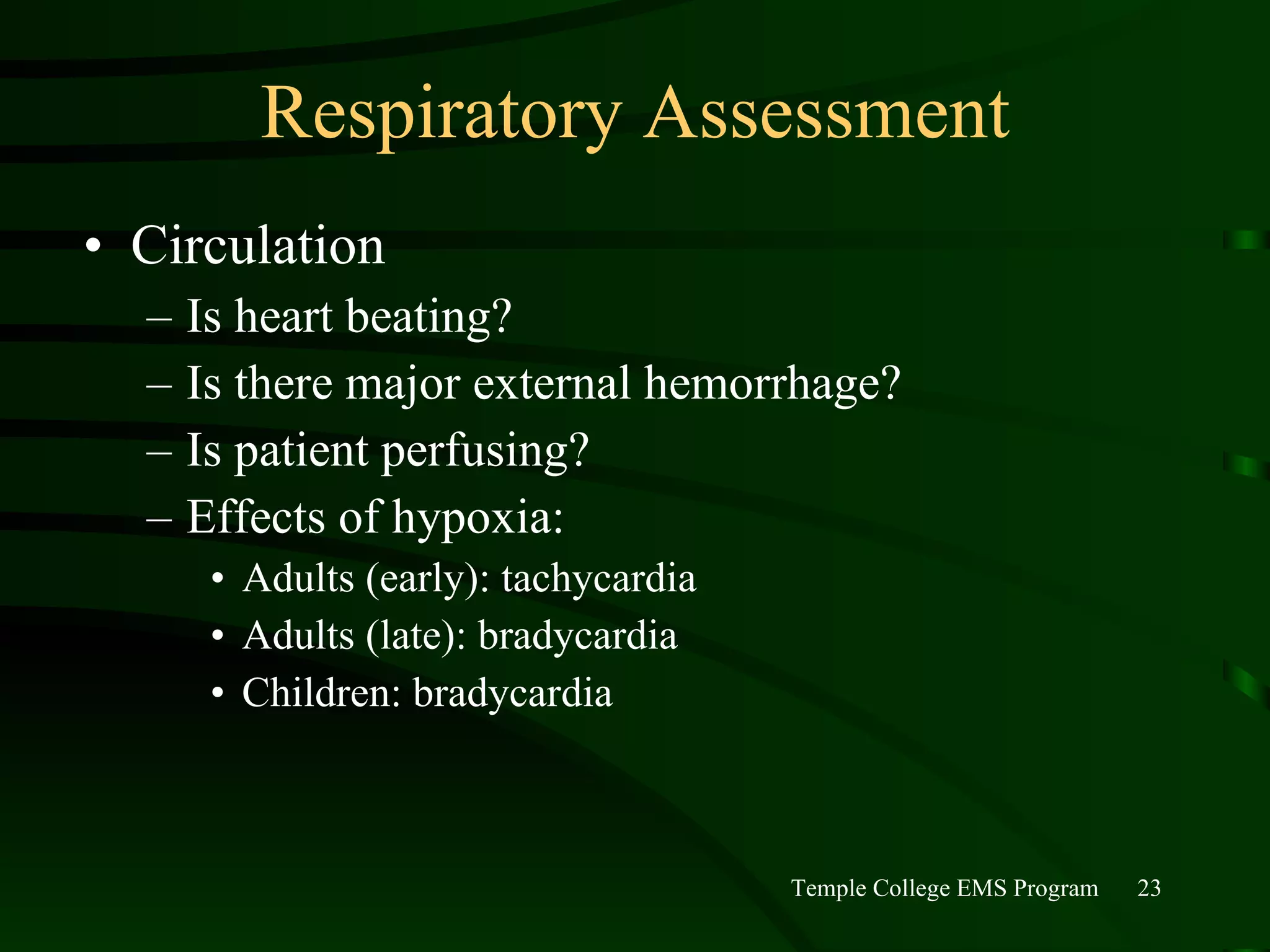 Respiratory Assessment Circulation Is heart beating? Is there major external hemorrhage? Is patient perfusing? Effects of hypoxia: Adults (early): tachycardia Adults (late): bradycardia Children: bradycardia 