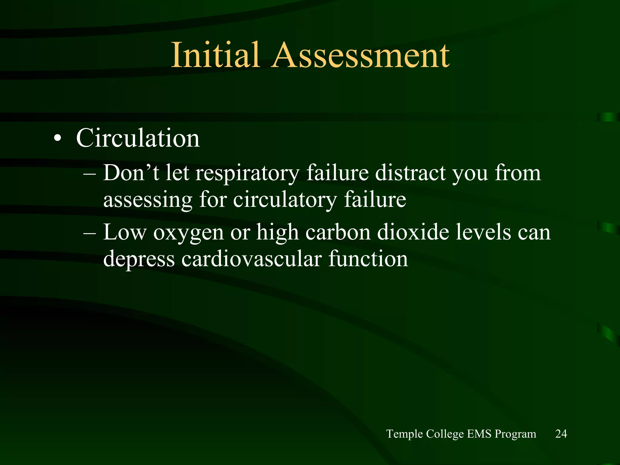 Initial Assessment Circulation Don’t let respiratory failure distract you from assessing for circulatory failure Low oxygen or high carbon dioxide levels can depress cardiovascular function 