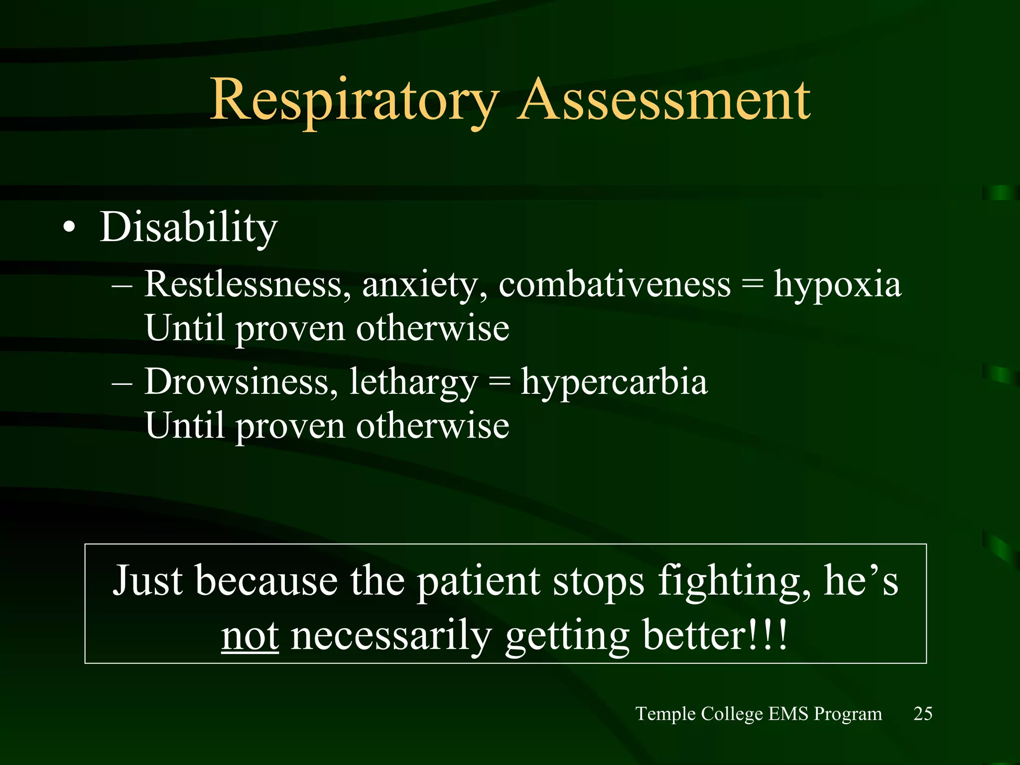 Respiratory Assessment Disability Restlessness, anxiety, combativeness = hypoxia  Until proven otherwise Drowsiness, lethargy = hypercarbia  Until proven otherwise  Just because the patient stops fighting, he’s  not  necessarily getting better!!! 