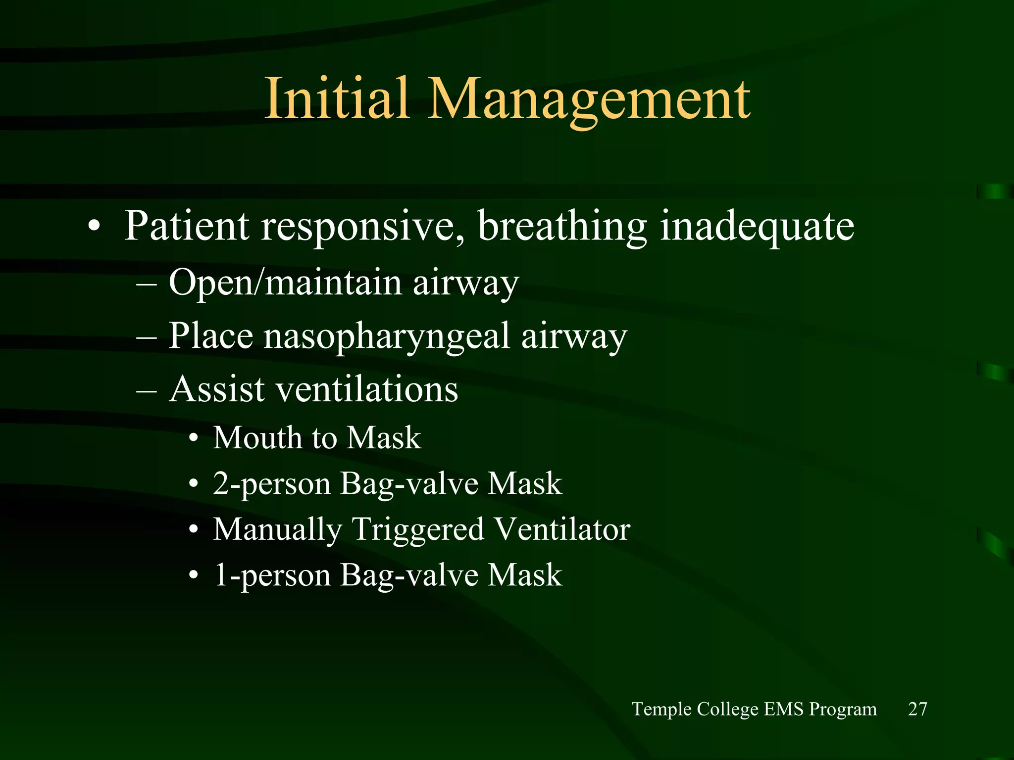 Initial Management Patient responsive, breathing inadequate Open/maintain airway Place nasopharyngeal airway Assist ventilations Mouth to Mask 2-person Bag-valve Mask Manually Triggered Ventilator 1-person Bag-valve Mask 