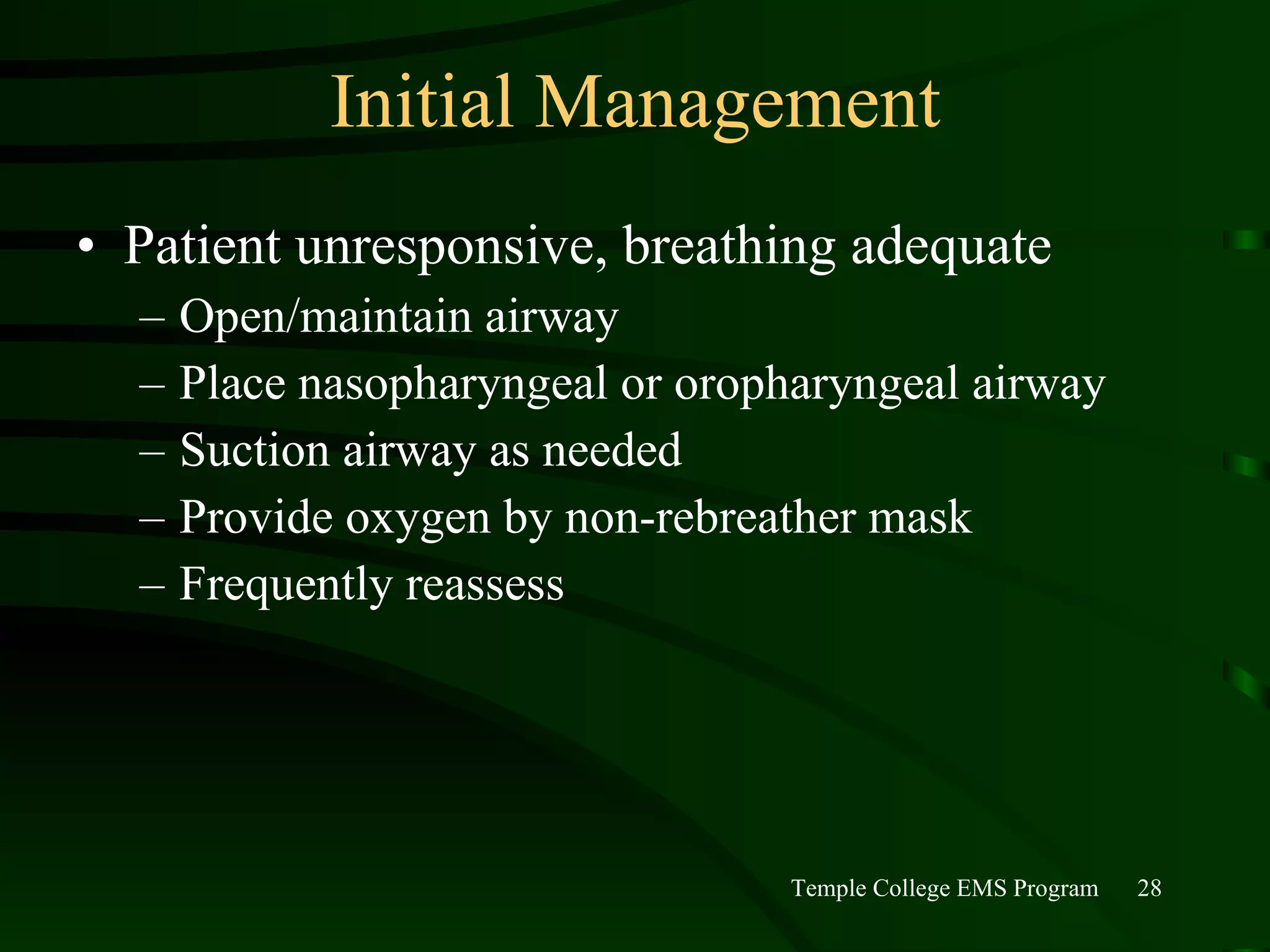 Initial Management Patient unresponsive, breathing adequate Open/maintain airway Place nasopharyngeal or oropharyngeal airway Suction airway as needed Provide oxygen by non-rebreather mask Frequently reassess 