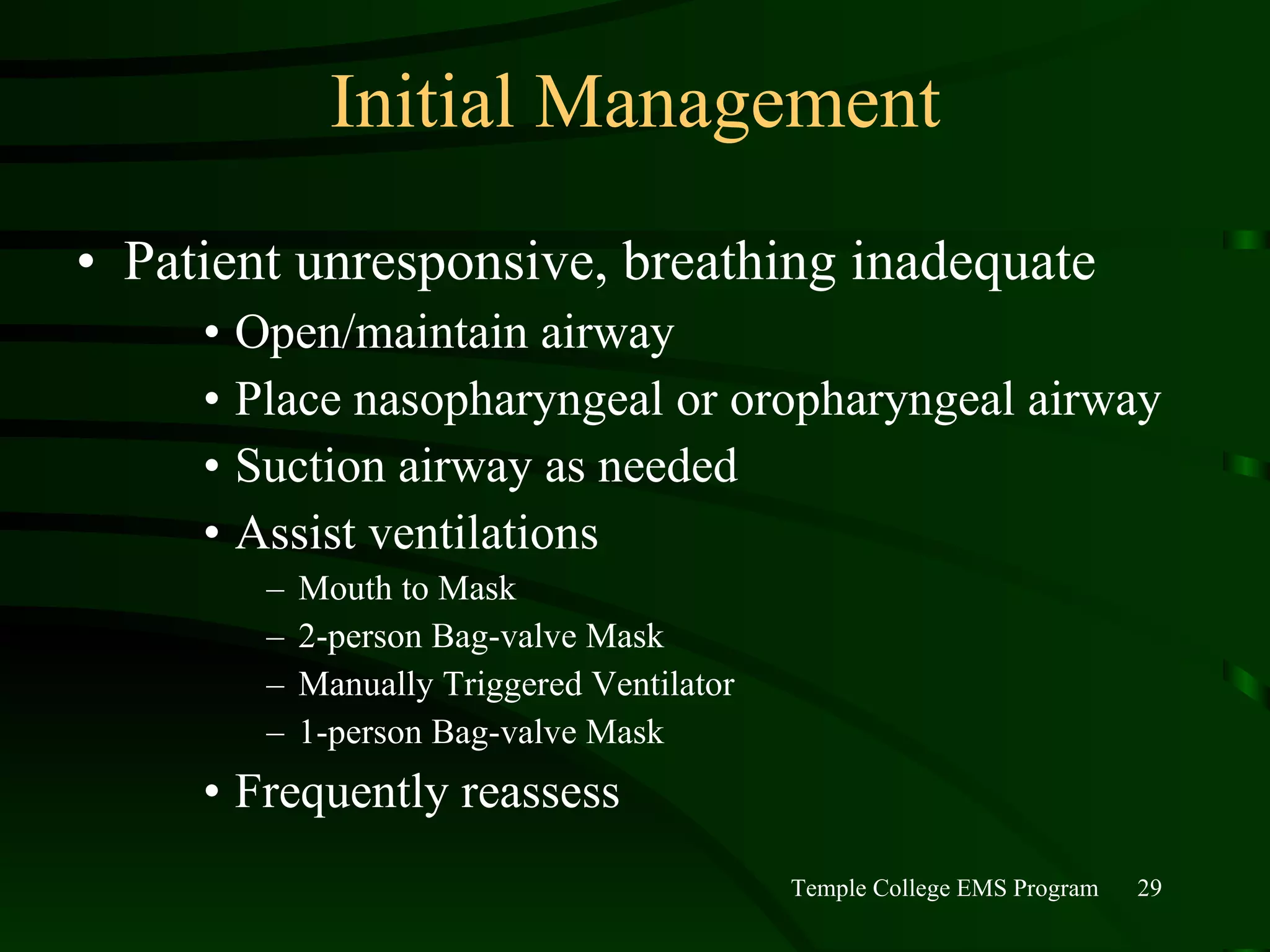 Initial Management Patient unresponsive, breathing inadequate Open/maintain airway Place nasopharyngeal or oropharyngeal airway Suction airway as needed Assist ventilations Mouth to Mask 2-person Bag-valve Mask Manually Triggered Ventilator 1-person Bag-valve Mask Frequently reassess 