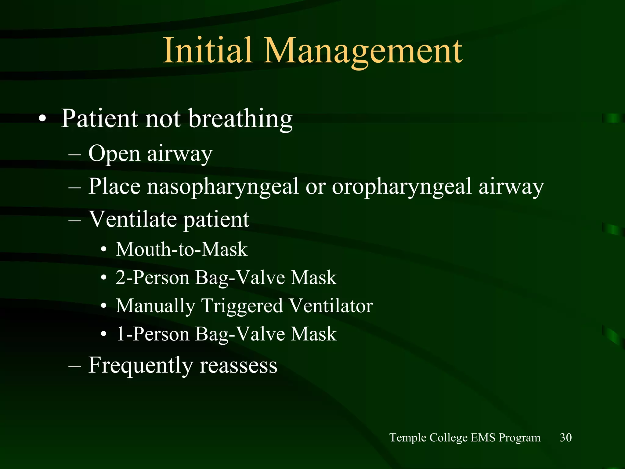 Initial Management Patient not breathing Open airway Place nasopharyngeal or oropharyngeal airway Ventilate patient Mouth-to-Mask 2-Person Bag-Valve Mask Manually Triggered Ventilator 1-Person Bag-Valve Mask Frequently reassess 