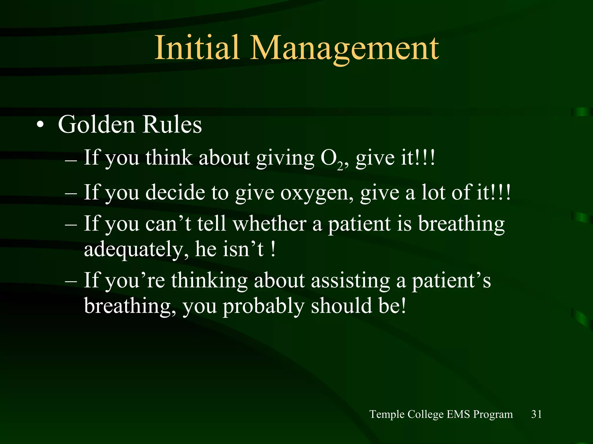 Initial Management Golden Rules If you think about giving O 2 , give it!!! If you decide to give oxygen, give a lot of it!!! If you can’t tell whether a patient is breathing adequately, he isn’t ! If you’re thinking about assisting a patient’s breathing, you probably should be! 