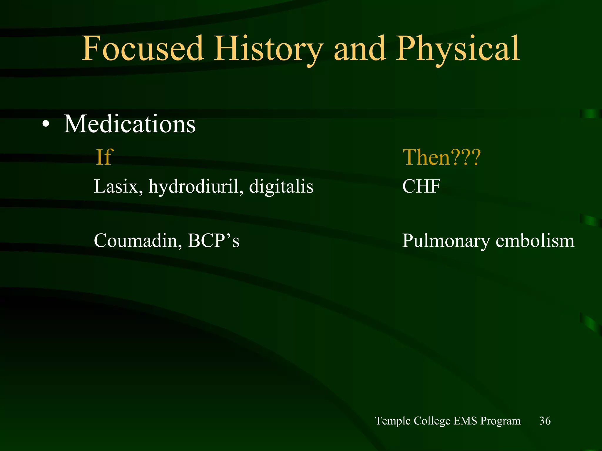 Focused History and Physical Medications   If  Then???   Lasix, hydrodiuril, digitalis  CHF   Coumadin, BCP’s  Pulmonary embolism 