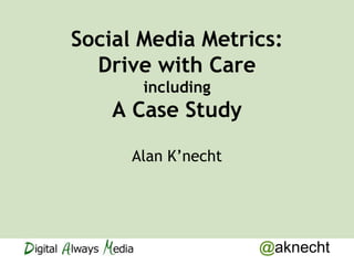 Social Media Metrics:
  Drive with Care
       including
    A Case Study

      Alan K’necht




                     @aknecht
 