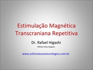 Estimulação Magnética Transcraniana Repetitiva Dr. Rafael Higashi Médico Neurologista www.estimulacaoneurologica.com.br   